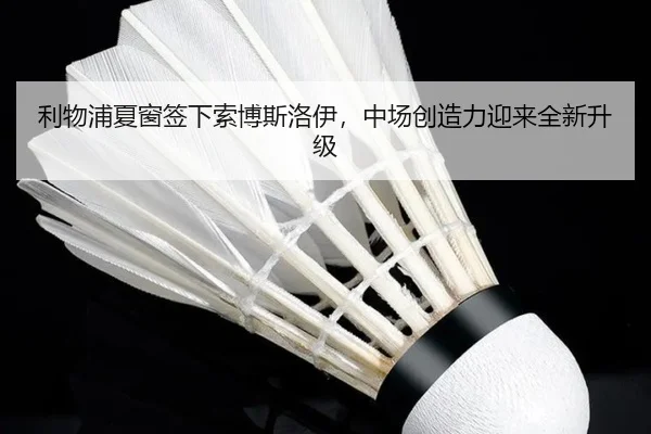 利物浦夏窗签下索博斯洛伊，中场创造力迎来全新升级