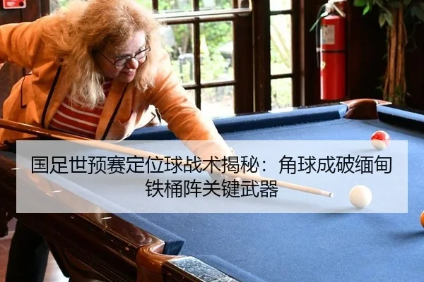 国足世预赛定位球战术揭秘：角球成破缅甸铁桶阵关键武器