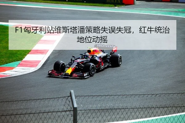 F1匈牙利站维斯塔潘策略失误失冠，红牛统治地位动摇