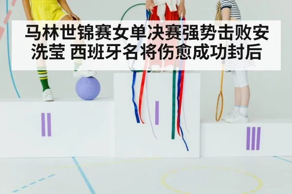 马林世锦赛女单决赛强势击败安洗莹 西班牙名将伤愈成功封后