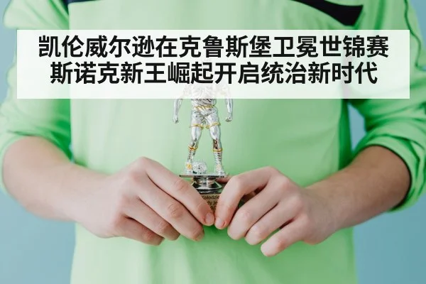 凯伦威尔逊在克鲁斯堡卫冕世锦赛 斯诺克新王崛起开启统治新时代