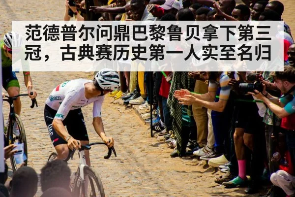 范德普尔问鼎巴黎鲁贝拿下第三冠，古典赛历史第一人实至名归