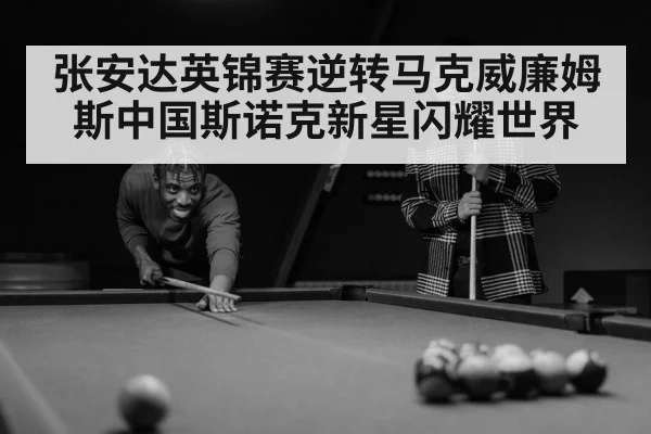 张安达英锦赛逆转马克威廉姆斯中国斯诺克新星闪耀世界