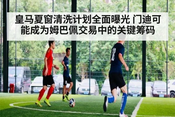 皇马夏窗清洗计划全面曝光 门迪可能成为姆巴佩交易中的关键筹码