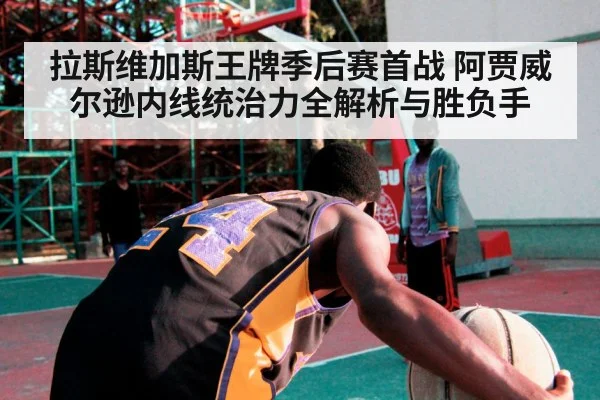 拉斯维加斯王牌季后赛首战 阿贾威尔逊内线统治力全解析与胜负手