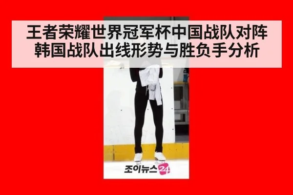 王者荣耀世界冠军杯中国战队对阵韩国战队出线形势与胜负手分析